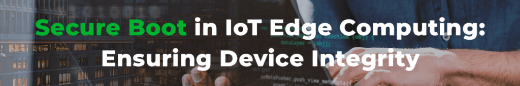 Secure Boot in IoT Edge Computing: Ensuring Device Integrity