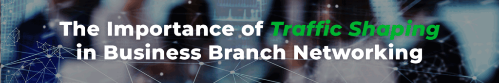 The Importance of Traffic Shaping in Business Branch Networking